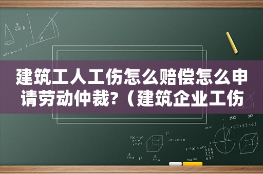 建筑工人工傷怎么賠償怎么申請勞動仲裁?（建筑企業(yè)工傷仲裁案例）