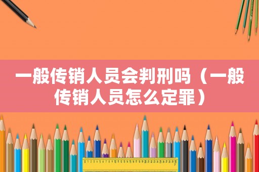 一般傳銷人員會判刑嗎（一般傳銷人員怎么定罪）