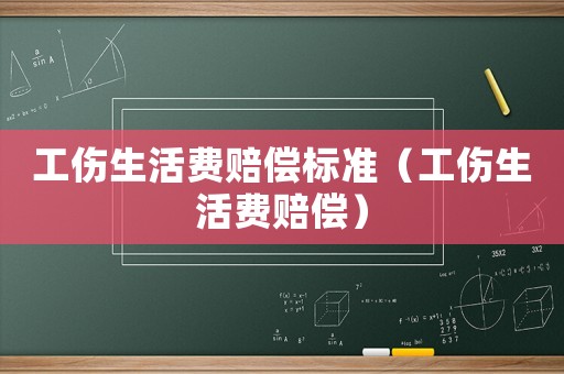 工傷生活費賠償標準（工傷生活費賠償）
