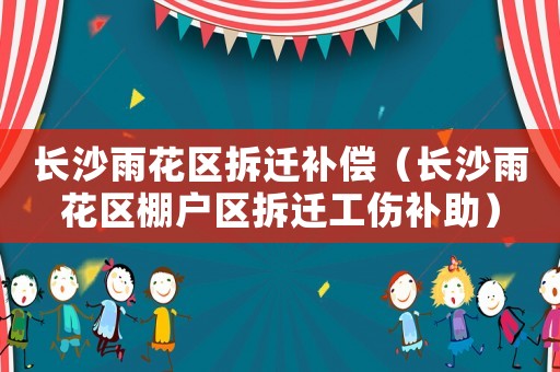 長沙雨花區拆遷補償（長沙雨花區棚戶區拆遷工傷補助）