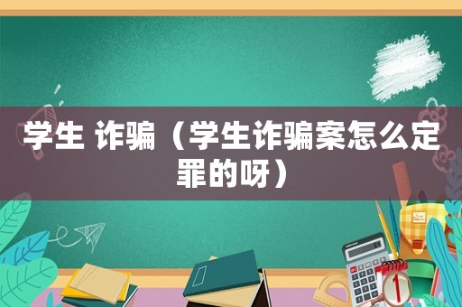 學(xué)生 詐騙（學(xué)生詐騙案怎么定罪的呀）