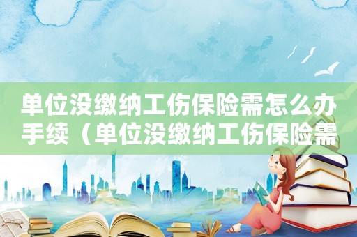 單位沒繳納工傷保險需怎么辦手續(xù)（單位沒繳納工傷保險需怎么辦）