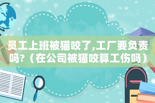 員工上班被貓咬了,工廠要負責嗎?（在公司被貓咬算工傷嗎）
