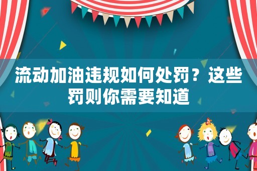 流動加油違規(guī)如何處罰？這些罰則你需要知道