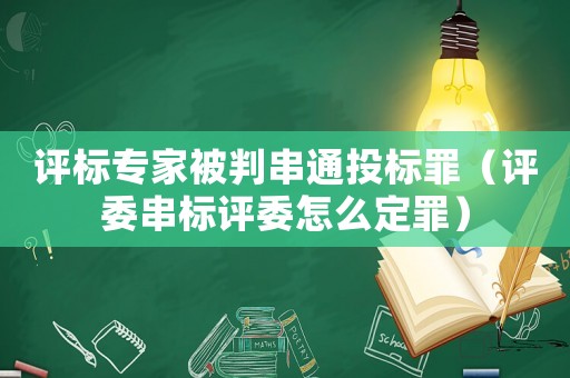 評標專家被判串通投標罪（評委串標評委怎么定罪）