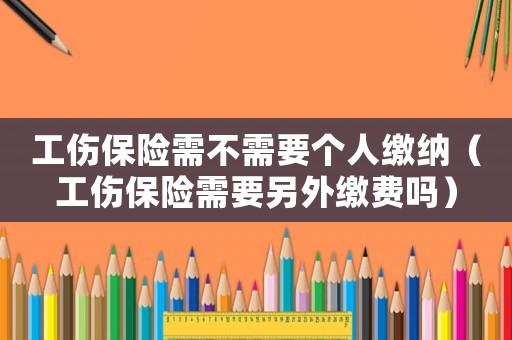 工傷保險需不需要個人繳納（工傷保險需要另外繳費嗎）