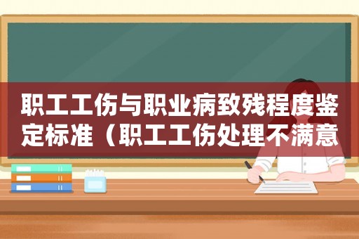 職工工傷與職業(yè)病致殘程度鑒定標(biāo)準(zhǔn)（職工工傷處理不滿意怎么辦）