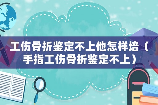工傷骨折鑒定不上他怎樣培（手指工傷骨折鑒定不上）