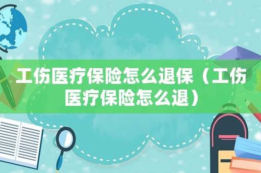工傷醫(yī)療保險(xiǎn)怎么退保（工傷醫(yī)療保險(xiǎn)怎么退）