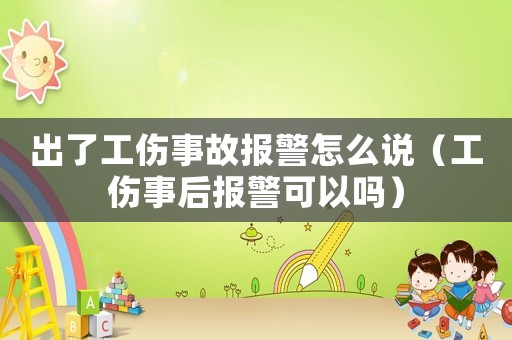 出了工傷事故報警怎么說（工傷事后報警可以嗎）