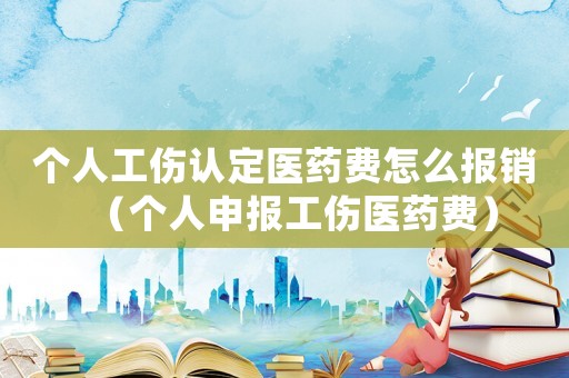 個人工傷認定醫藥費怎么報銷（個人申報工傷醫藥費）