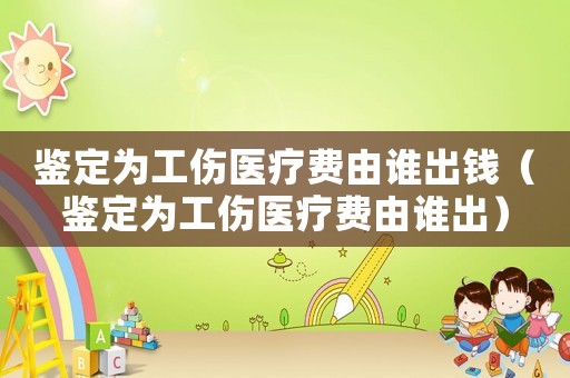 鑒定為工傷醫療費由誰出錢（鑒定為工傷醫療費由誰出）