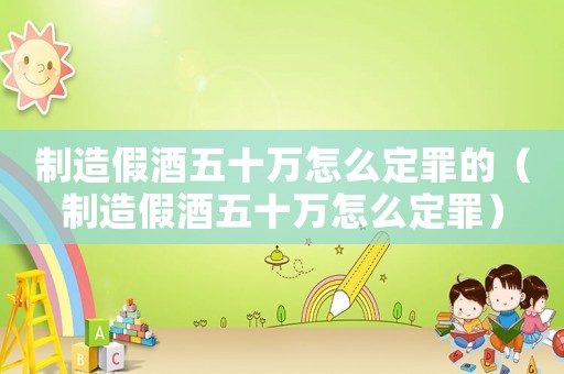 制造假酒五十萬怎么定罪的（制造假酒五十萬怎么定罪）