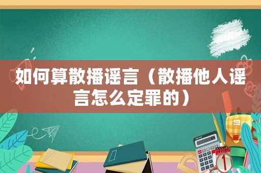 如何算散播謠言（散播他人謠言怎么定罪的）