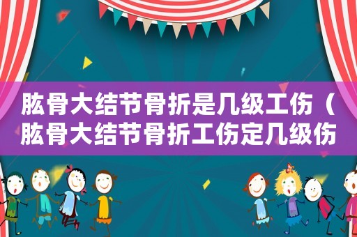 肱骨大結節骨折是幾級工傷（肱骨大結節骨折工傷定幾級傷殘）