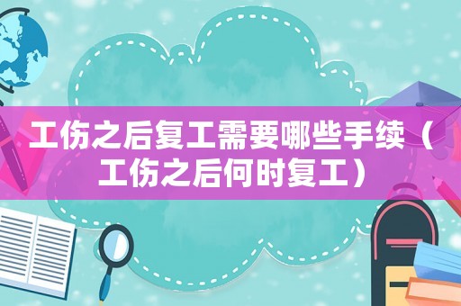 工傷之后復工需要哪些手續（工傷之后何時復工）