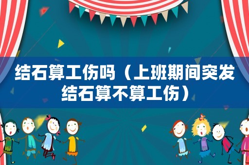 結石算工傷嗎（上班期間突發結石算不算工傷）