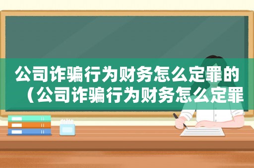 公司詐騙行為財(cái)務(wù)怎么定罪的（公司詐騙行為財(cái)務(wù)怎么定罪）