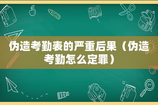 偽造考勤表的嚴重后果（偽造考勤怎么定罪）