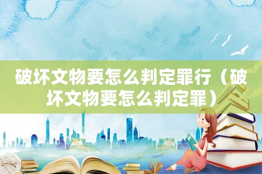 破壞文物要怎么判定罪行（破壞文物要怎么判定罪）