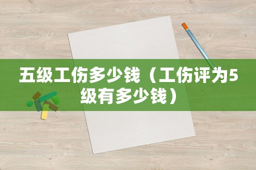 五級工傷多少錢（工傷評為5級有多少錢）