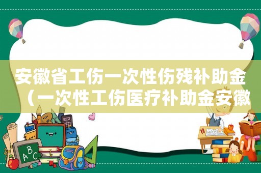 安徽省工傷一次性傷殘補助金（一次性工傷醫療補助金安徽省）