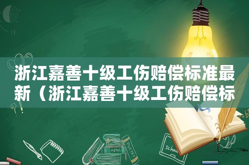 浙江嘉善十級(jí)工傷賠償標(biāo)準(zhǔn)最新（浙江嘉善十級(jí)工傷賠償標(biāo)準(zhǔn)）