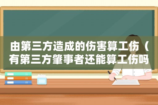由第三方造成的傷害算工傷（有第三方肇事者還能算工傷嗎）