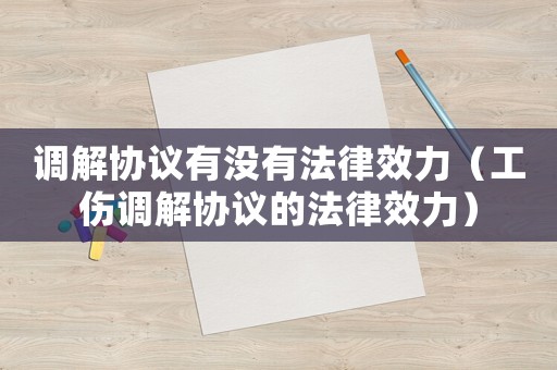 調解協議有沒有法律效力（工傷調解協議的法律效力）