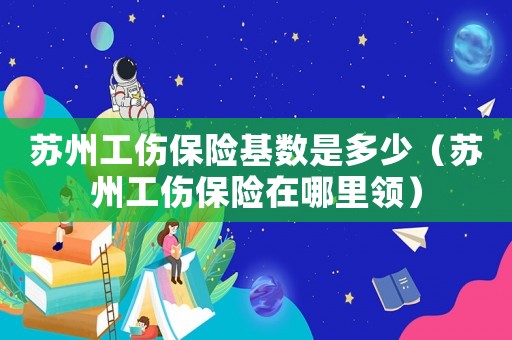 蘇州工傷保險基數是多少（蘇州工傷保險在哪里領）