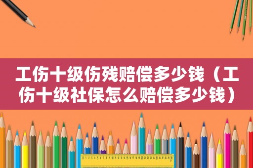 工傷十級傷殘賠償多少錢（工傷十級社保怎么賠償多少錢）