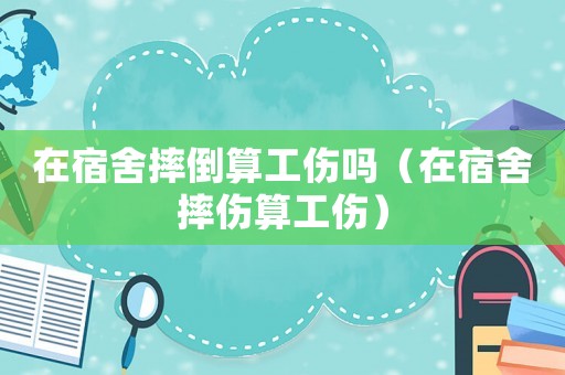 在宿舍摔倒算工傷嗎（在宿舍摔傷算工傷）