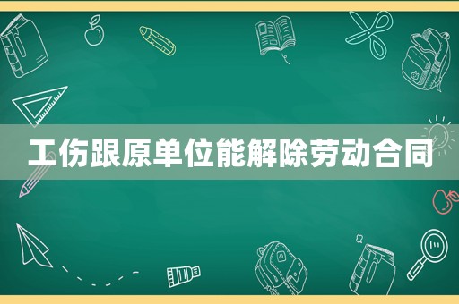工傷跟原單位能解除勞動(dòng)合同