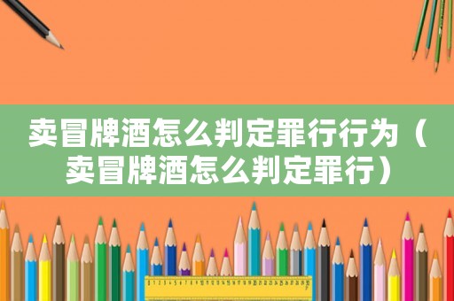 賣冒牌酒怎么判定罪行行為（賣冒牌酒怎么判定罪行）
