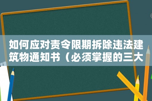 如何應(yīng)對(duì)責(zé)令限期拆除違法建筑物通知書（必須掌握的三大應(yīng)對(duì)步驟）