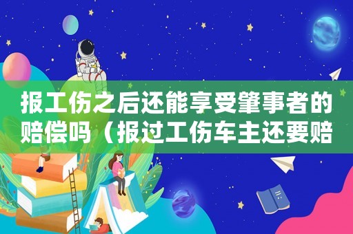 報工傷之后還能享受肇事者的賠償嗎（報過工傷車主還要賠錢嗎）