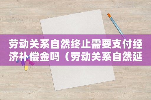 勞動關(guān)系自然終止需要支付經(jīng)濟(jì)補(bǔ)償金嗎（勞動關(guān)系自然延續(xù)工傷）
