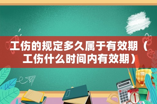 工傷的規(guī)定多久屬于有效期（工傷什么時間內有效期）