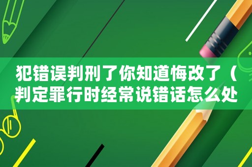 犯錯誤判刑了你知道悔改了（判定罪行時經常說錯話怎么處理）