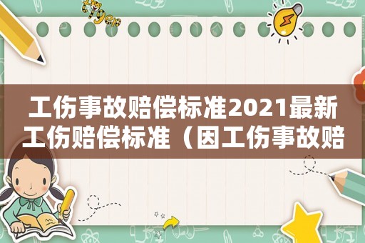 工傷事故賠償標(biāo)準(zhǔn)2021最新工傷賠償標(biāo)準(zhǔn)（因工傷事故賠償標(biāo)準(zhǔn)）
