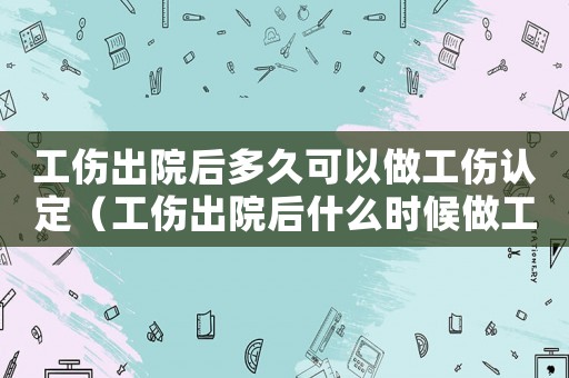工傷出院后多久可以做工傷認(rèn)定（工傷出院后什么時(shí)候做工傷鑒定）