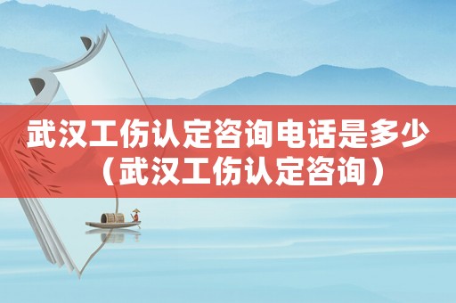 武漢工傷認定咨詢電話是多少（武漢工傷認定咨詢）