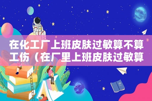 在化工廠上班皮膚過敏算不算工傷（在廠里上班皮膚過敏算工傷嗎）