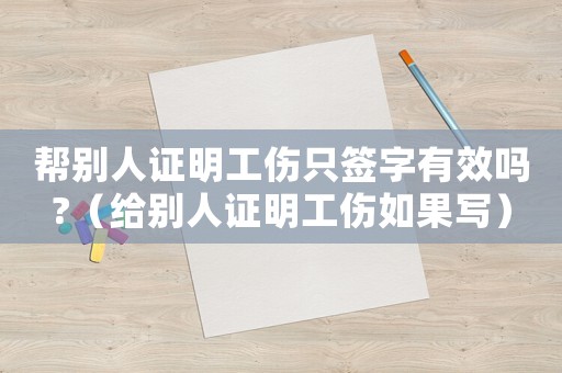 幫別人證明工傷只簽字有效嗎?（給別人證明工傷如果寫）