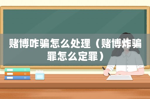 賭博咋騙怎么處理（賭博炸騙罪怎么定罪）
