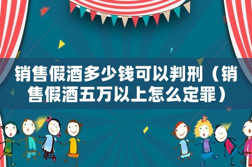 銷售假酒多少錢可以判刑（銷售假酒五萬以上怎么定罪）