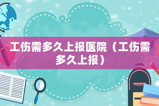 工傷需多久上報醫院（工傷需多久上報）
