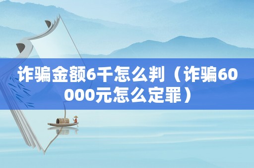 詐騙金額6千怎么判（詐騙60000元怎么定罪）