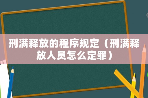 刑滿釋放的程序規定（刑滿釋放人員怎么定罪）