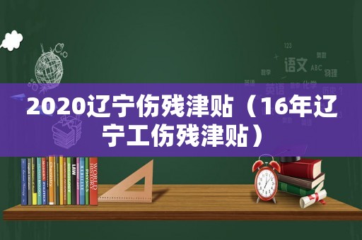 2020遼寧傷殘津貼（16年遼寧工傷殘津貼）